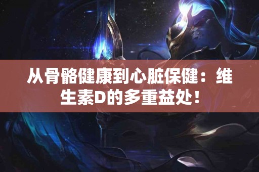 从骨骼健康到心脏保健：维生素D的多重益处！