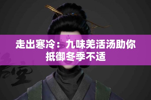 走出寒冷：九味羌活汤助你抵御冬季不适
