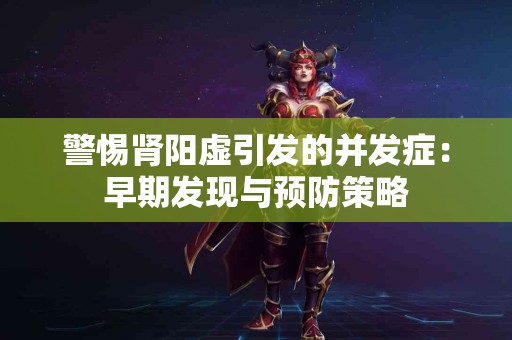 警惕肾阳虚引发的并发症：早期发现与预防策略