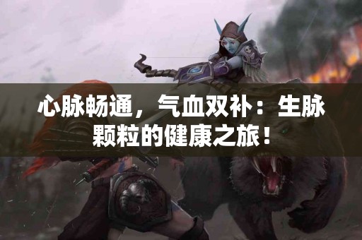 心脉畅通，气血双补：生脉颗粒的健康之旅！