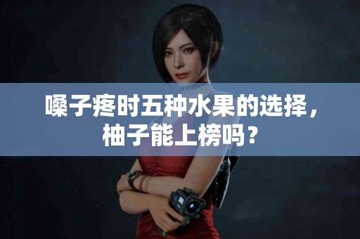 嗓子疼时五种水果的选择，柚子能上榜吗？