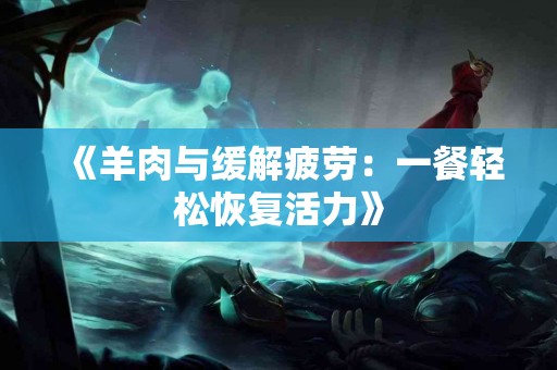 《羊肉与缓解疲劳：一餐轻松恢复活力》