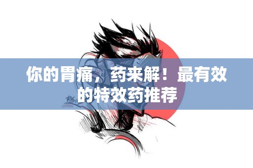 你的胃痛，药来解！最有效的特效药推荐