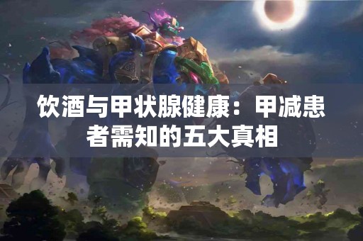 饮酒与甲状腺健康：甲减患者需知的五大真相