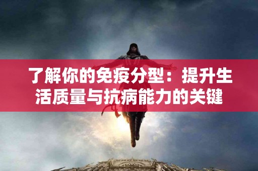 了解你的免疫分型：提升生活质量与抗病能力的关键