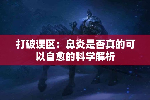打破误区：鼻炎是否真的可以自愈的科学解析