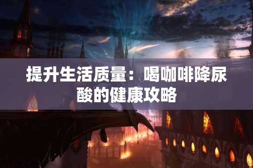 提升生活质量：喝咖啡降尿酸的健康攻略