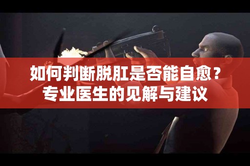 如何判断脱肛是否能自愈？专业医生的见解与建议