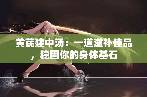 黄芪建中汤：一道滋补佳品，稳固你的身体基石