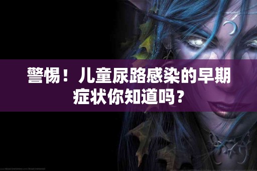 警惕！儿童尿路感染的早期症状你知道吗？