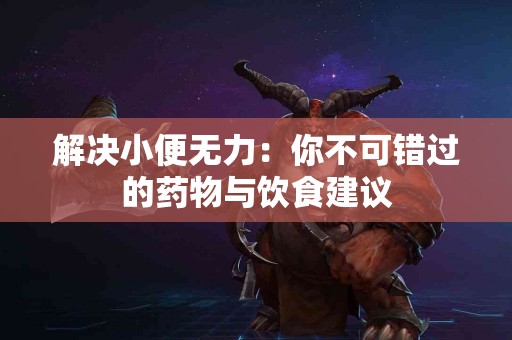 解决小便无力：你不可错过的药物与饮食建议