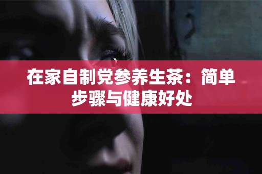 在家自制党参养生茶：简单步骤与健康好处