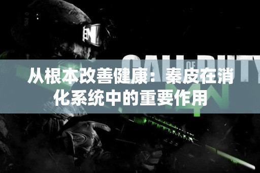 从根本改善健康：秦皮在消化系统中的重要作用