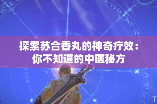 探索苏合香丸的神奇疗效：你不知道的中医秘方