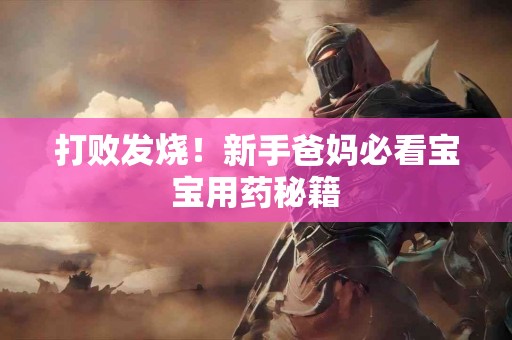 打败发烧！新手爸妈必看宝宝用药秘籍