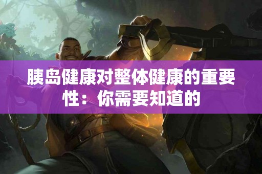 胰岛健康对整体健康的重要性：你需要知道的