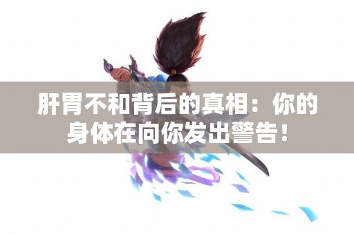 肝胃不和背后的真相：你的身体在向你发出警告！