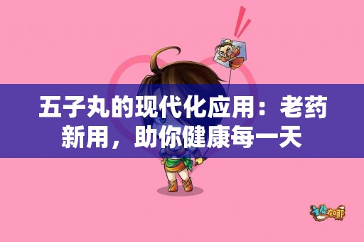 五子丸的现代化应用：老药新用，助你健康每一天