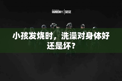 小孩发烧时，洗澡对身体好还是坏？