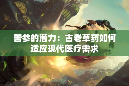 苦参的潜力：古老草药如何适应现代医疗需求