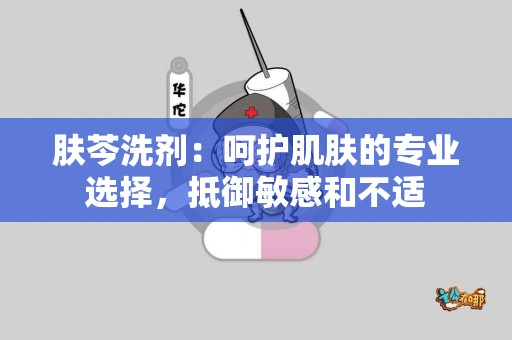 肤芩洗剂：呵护肌肤的专业选择，抵御敏感和不适