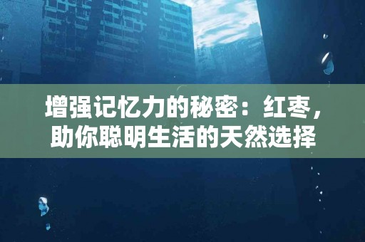 增强记忆力的秘密：红枣，助你聪明生活的天然选择