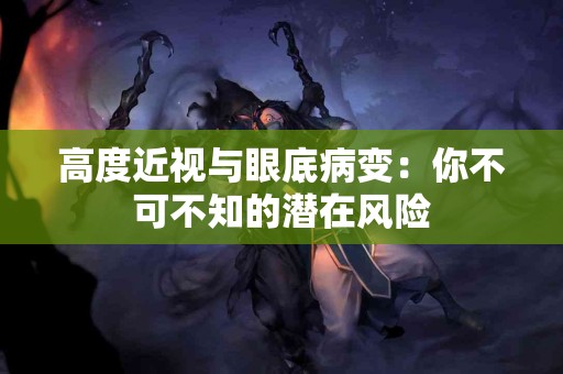 高度近视与眼底病变：你不可不知的潜在风险