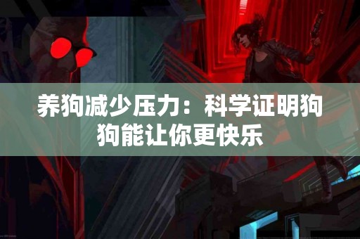 养狗减少压力：科学证明狗狗能让你更快乐