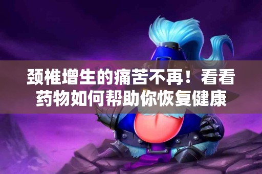颈椎增生的痛苦不再！看看药物如何帮助你恢复健康