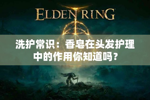 洗护常识：香皂在头发护理中的作用你知道吗？