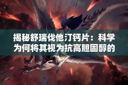 揭秘舒瑞伐他汀钙片：科学为何将其视为抗高胆固醇的明星药物