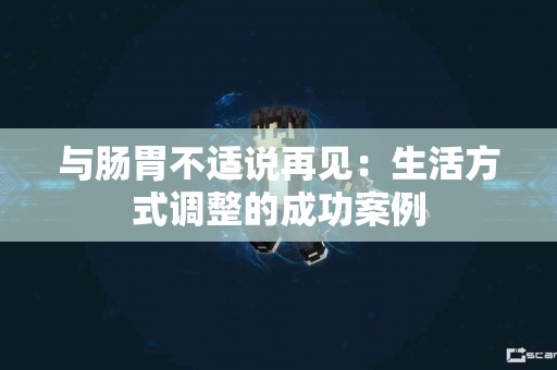 与肠胃不适说再见：生活方式调整的成功案例