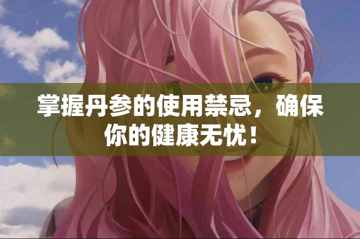 掌握丹参的使用禁忌，确保你的健康无忧！