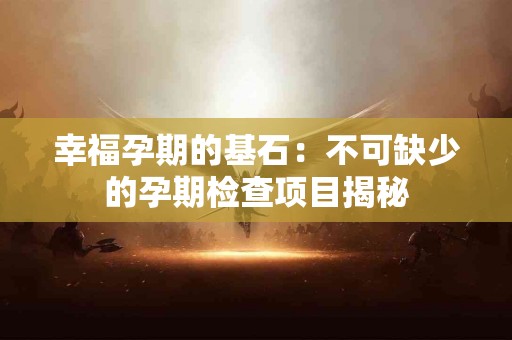 幸福孕期的基石：不可缺少的孕期检查项目揭秘