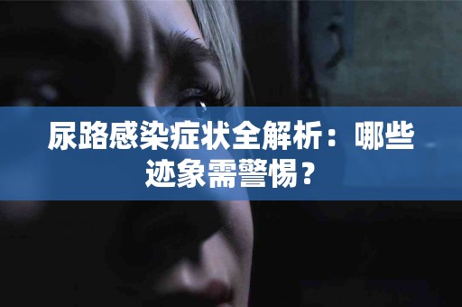 尿路感染症状全解析：哪些迹象需警惕？