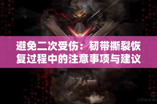 避免二次受伤：韧带撕裂恢复过程中的注意事项与建议