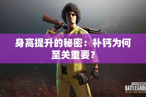 身高提升的秘密：补钙为何至关重要？