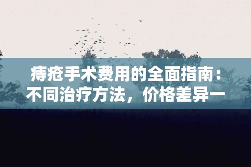 痔疮手术费用的全面指南：不同治疗方法，价格差异一网打尽！