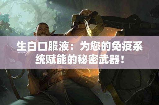 生白口服液：为您的免疫系统赋能的秘密武器！