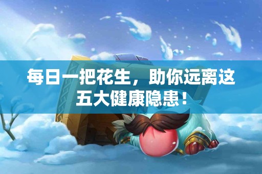 每日一把花生，助你远离这五大健康隐患！