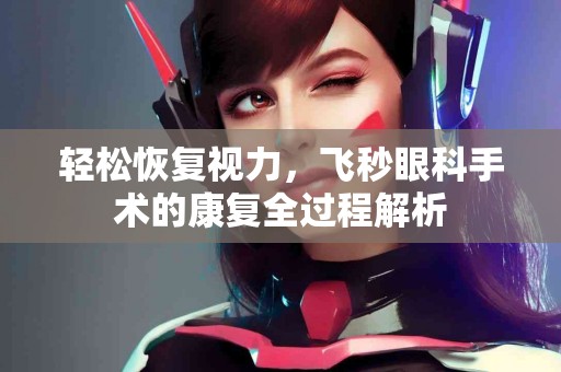 轻松恢复视力，飞秒眼科手术的康复全过程解析
