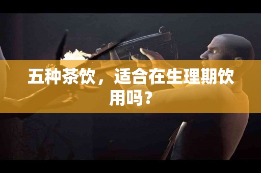 五种茶饮，适合在生理期饮用吗？