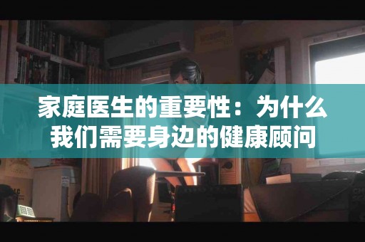 家庭医生的重要性：为什么我们需要身边的健康顾问