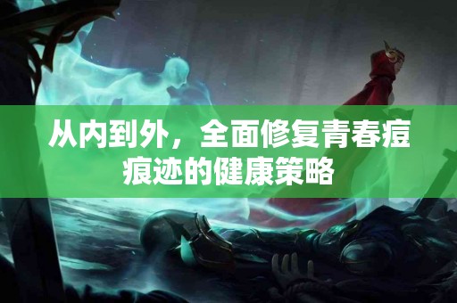 从内到外，全面修复青春痘痕迹的健康策略