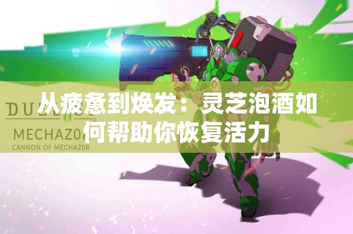 从疲惫到焕发：灵芝泡酒如何帮助你恢复活力