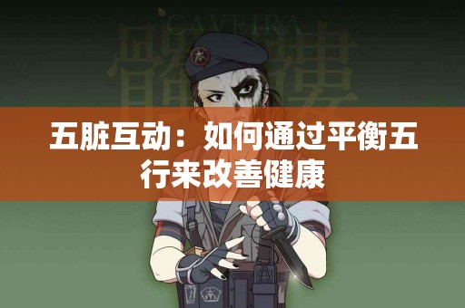 五脏互动：如何通过平衡五行来改善健康