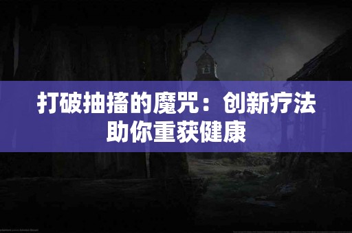 打破抽搐的魔咒：创新疗法助你重获健康