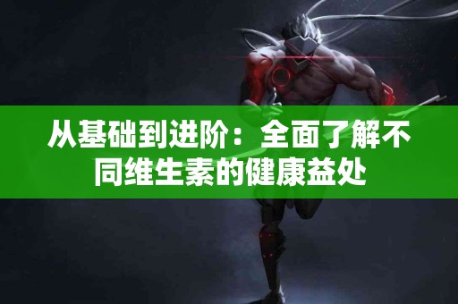 从基础到进阶：全面了解不同维生素的健康益处