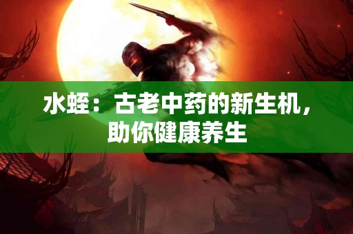 水蛭：古老中药的新生机，助你健康养生