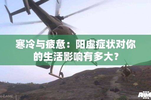 寒冷与疲惫：阳虚症状对你的生活影响有多大？